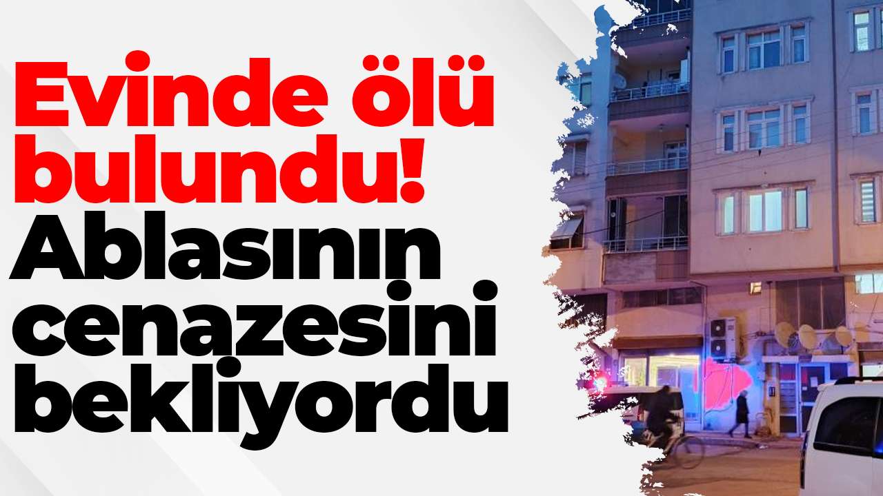 Evinde ölü bulundu! Ablasının cenazesini bekliyordu