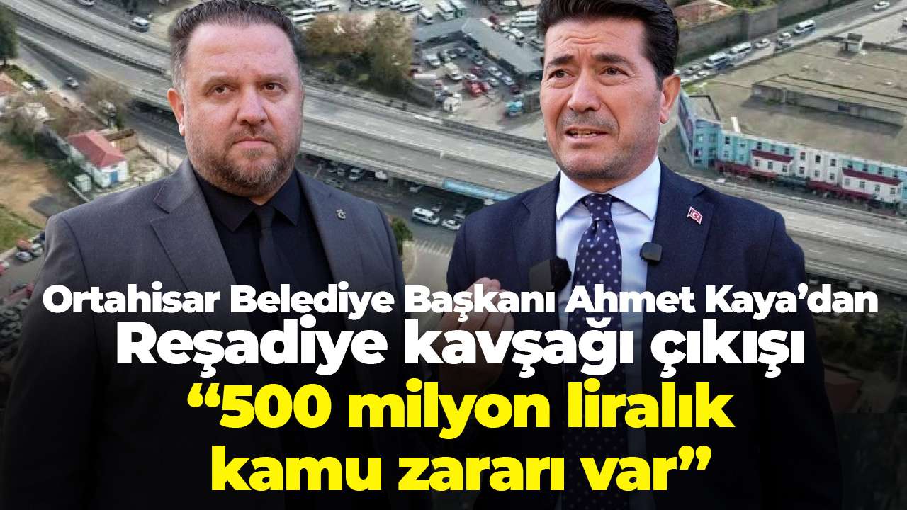 Ortahisar Belediye Başkanı Ahmet Kaya’dan Reşadiye kavşağı çıkışı: 500 milyon liralık kamu zararı var