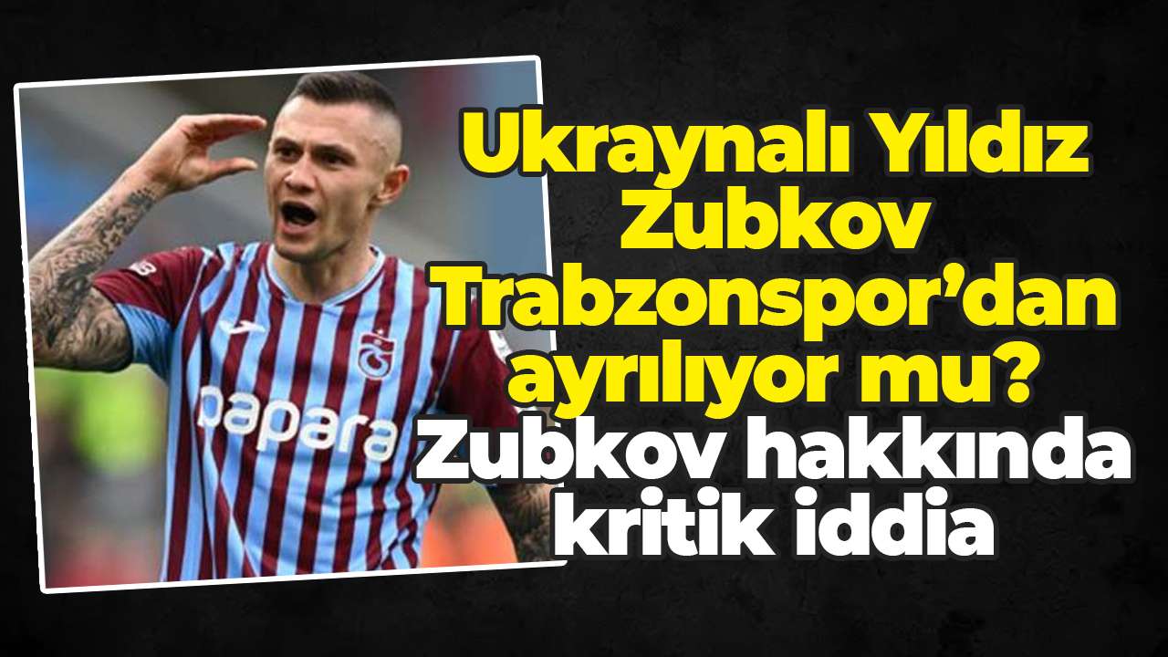 Ukraynalı Yıldız Zubkov Trabzonspor’dan ayrılıyor mu? Zubkov hakkında kritik iddia