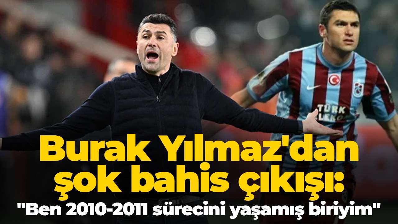Burak Yılmaz'dan şok bahis çıkışı: "Ben 2010-2011 sürecini yaşamış biriyim"