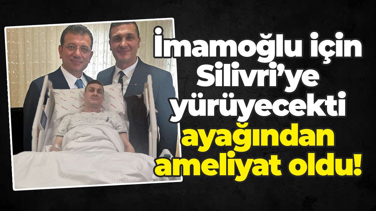 İmamoğlu için Silivri’ye yürüyecekti, ayağından ameliyat oldu!