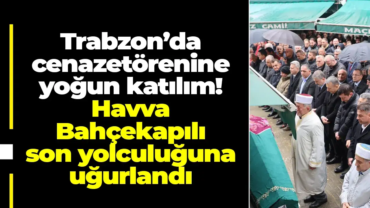 Trabzon’da cenaze törenine yoğun katılım: Havva Bahçekapılı son yolculuğuna uğurlandı