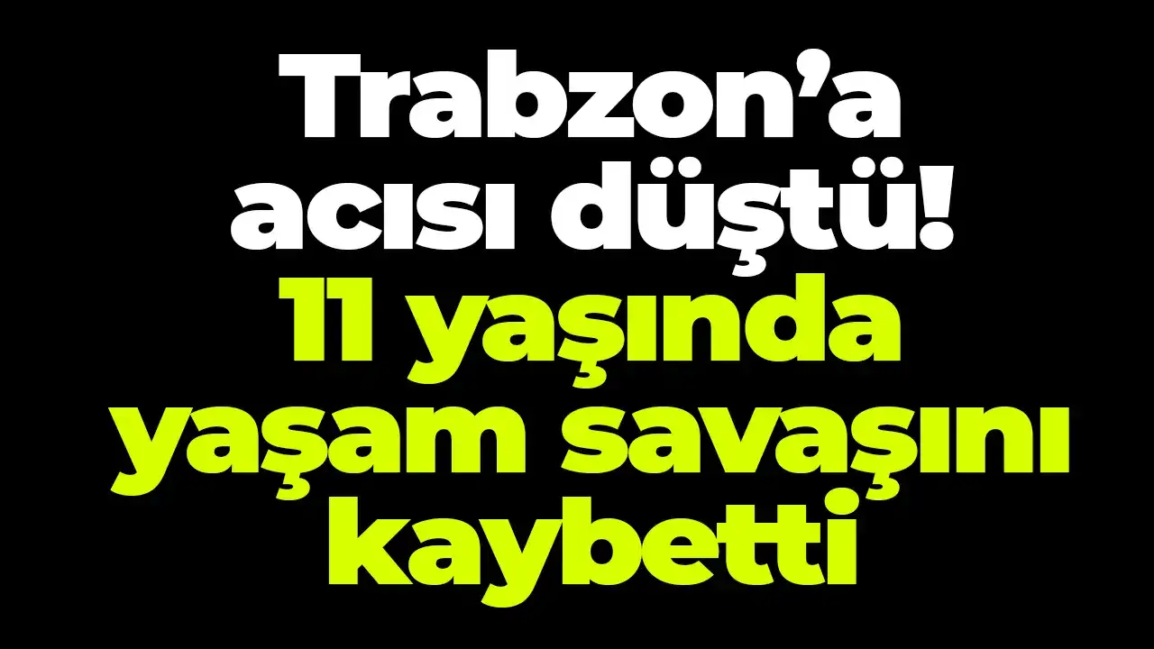 Trabzon’a acısı düştü: 11 yaşında yaşam savaşını kaybetti