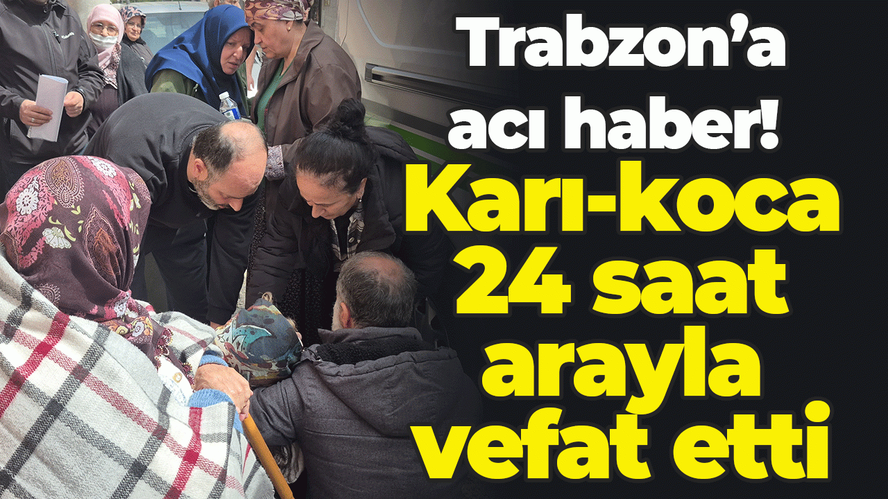 Trabzon'a acı haber! Karı-koca 24 saat arayla vefat etti