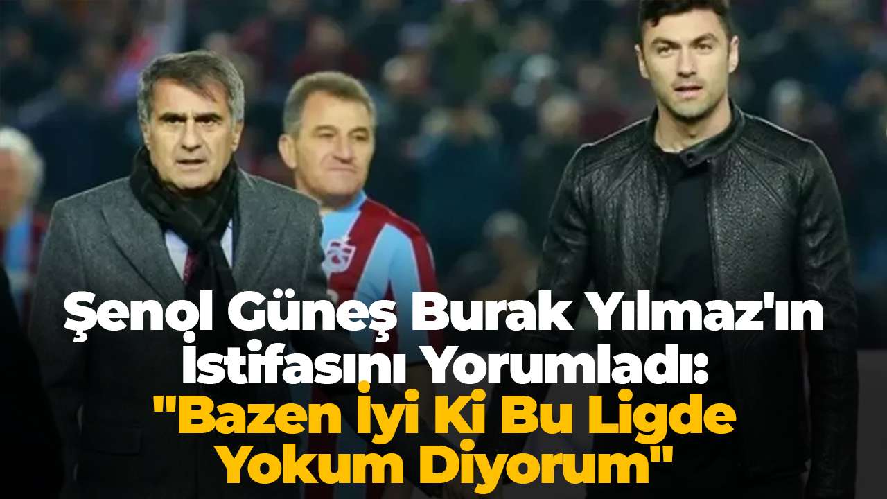 Şenol Güneş, Burak Yılmaz'ın istifasını yorumladı: "Bazen iyi ki bu ligde yokum diyorum"