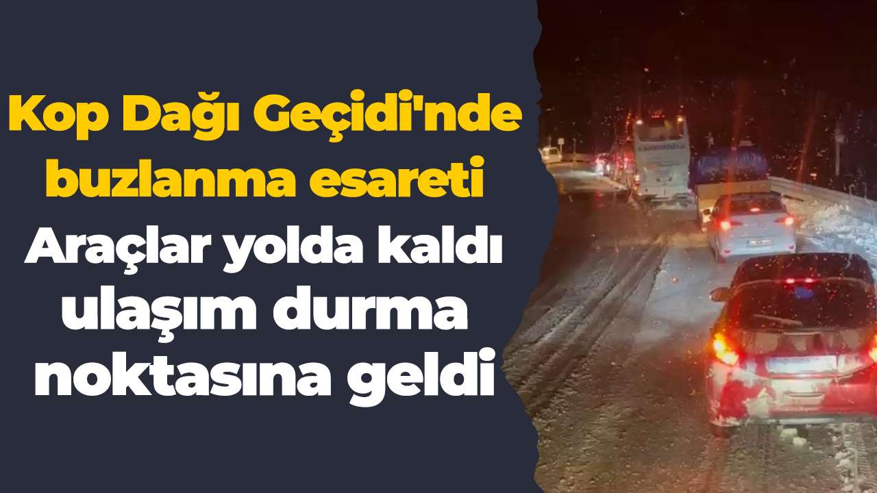 Kop Dağı Geçidi'nde buzlanma esareti: Araçlar yolda kaldı, ulaşım durma noktasına geldi