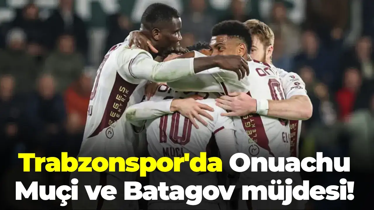 Trabzonspor'da Onuachu, Muçi ve Batagov müjdesi