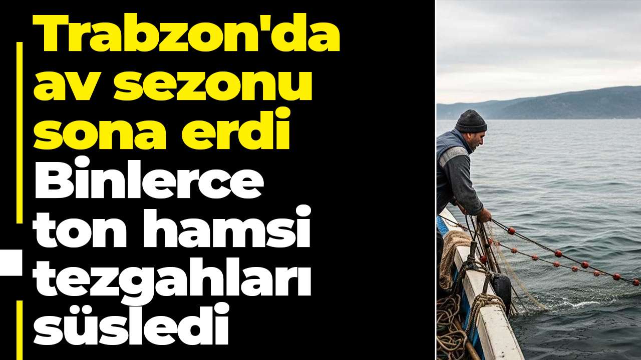 Trabzon'da av sezonu sona erdi: Binlerce ton hamsi tezgahları süsledi