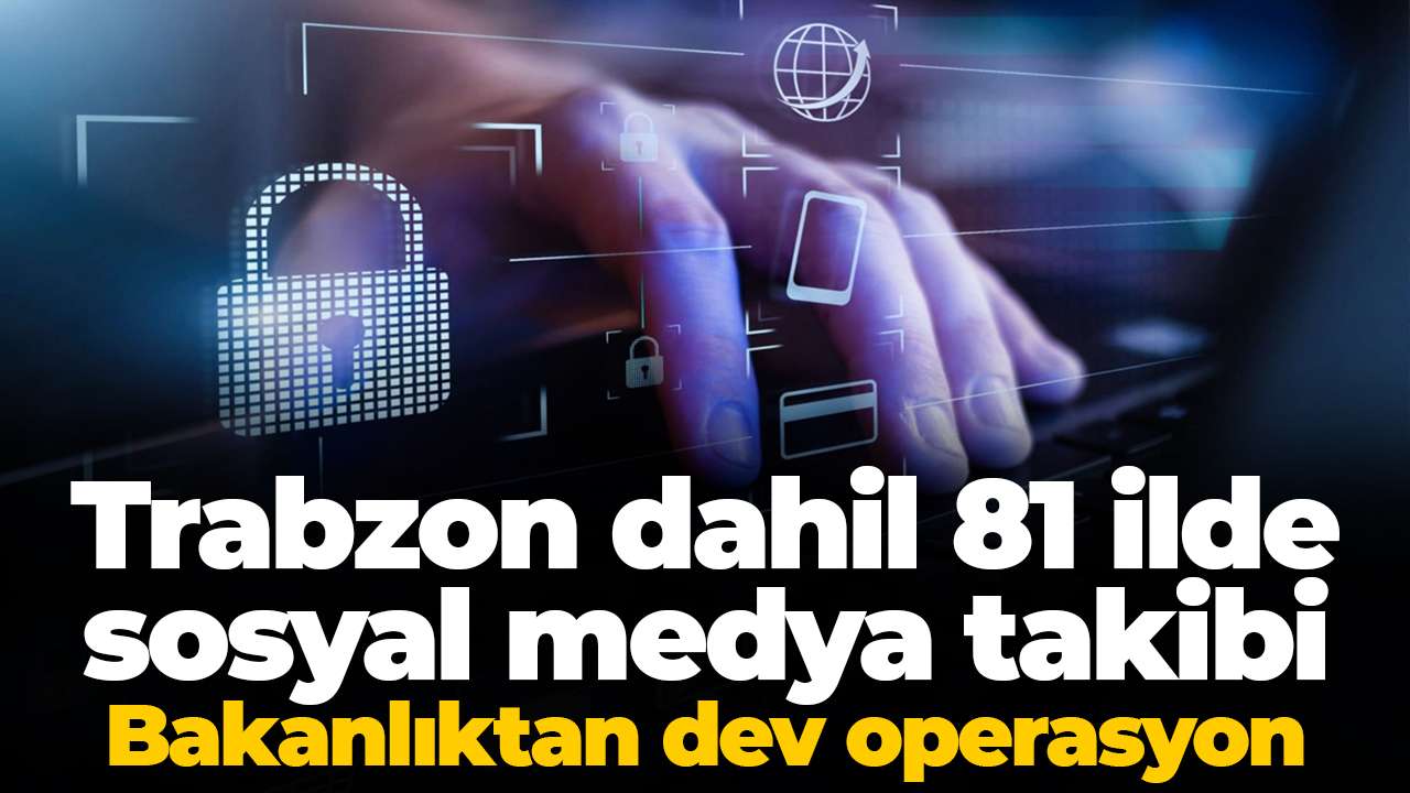 Trabzon dahil 81 ilde sosyal medya takibi: Bakanlıktan dev operasyon