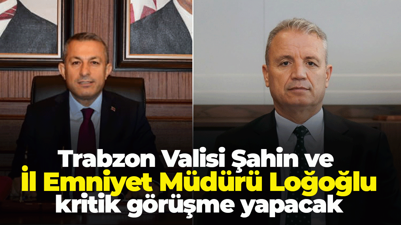 Trabzon Valisi Şahin ve İl Emniyet Müdürü Loğoğlu kritik görüşme yapacak