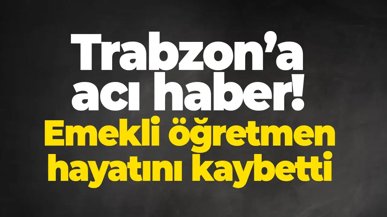 Trabzon’a acı haber: Emekli öğretmen hayatını kaybetti