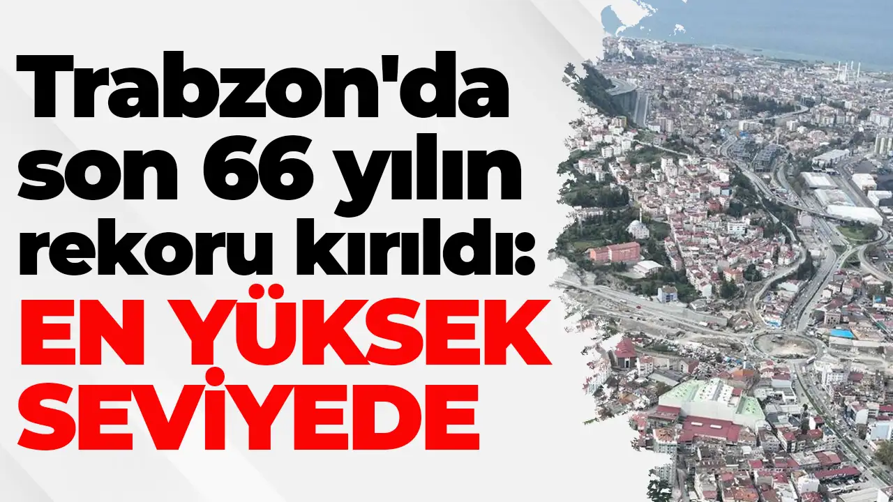 Trabzon'da son 66 yılın rekoru kırıldı: En yüksek seviyede