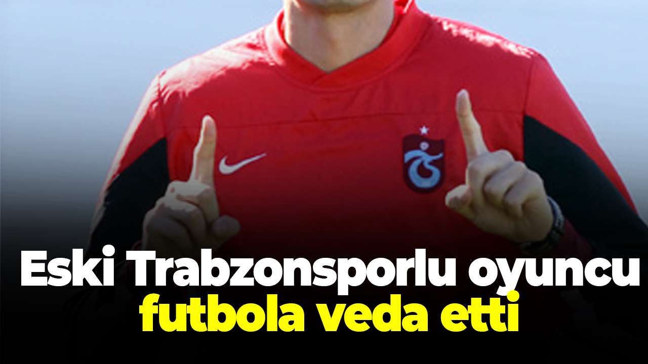 Eski Trabzonsporlu oyuncu futbola veda etti