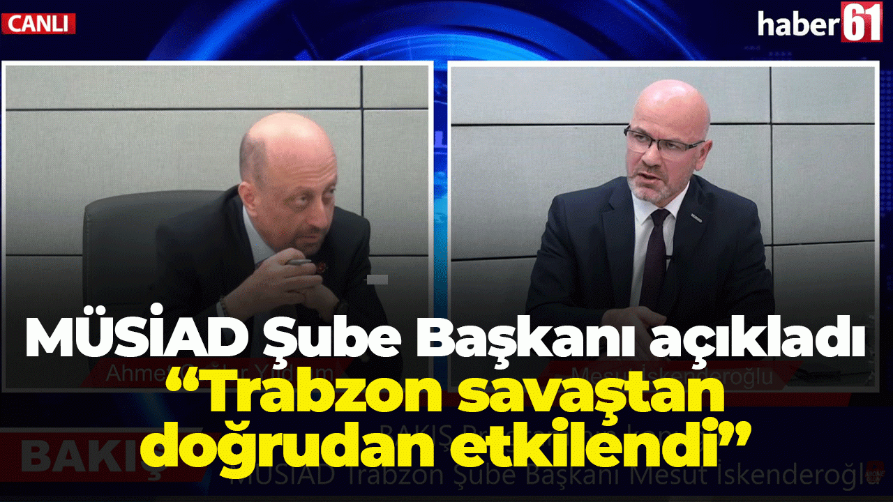 MÜSİAD Şube Başkanı açıkladı: Trabzon savaştan doğrudan etkilendi