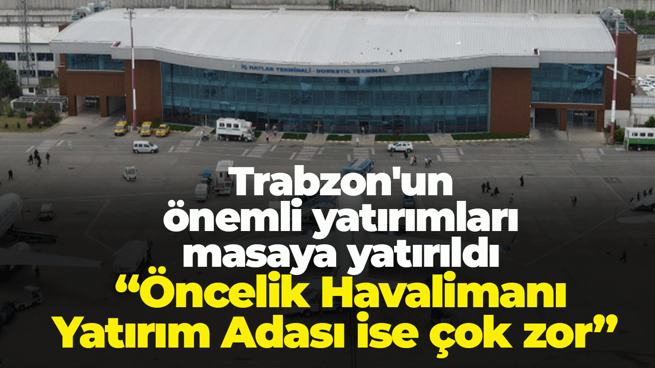 Trabzon'un önemli yatırımları masaya yatırıldı: Öncelik Havalimanı, Yatırım Adası ise çok zor