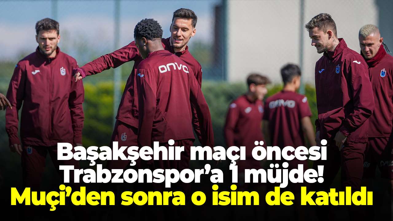 Başakşehir maçı öncesi Trabzonspor’a 1 müjde! Muçi’den sonra o isim de katıldı