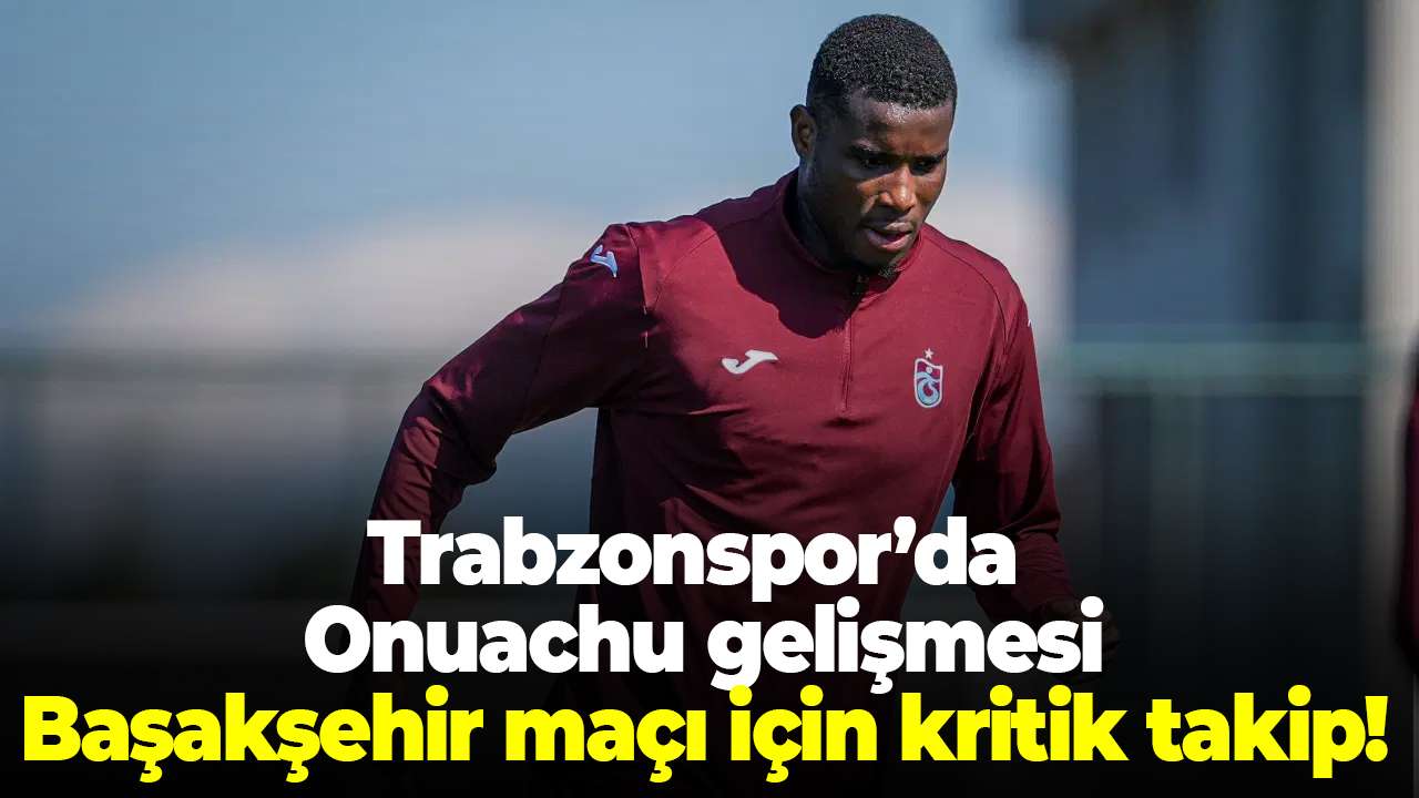Trabzonspor’da Onuachu gelişmesi: Başakşehir maçı için kritik takip