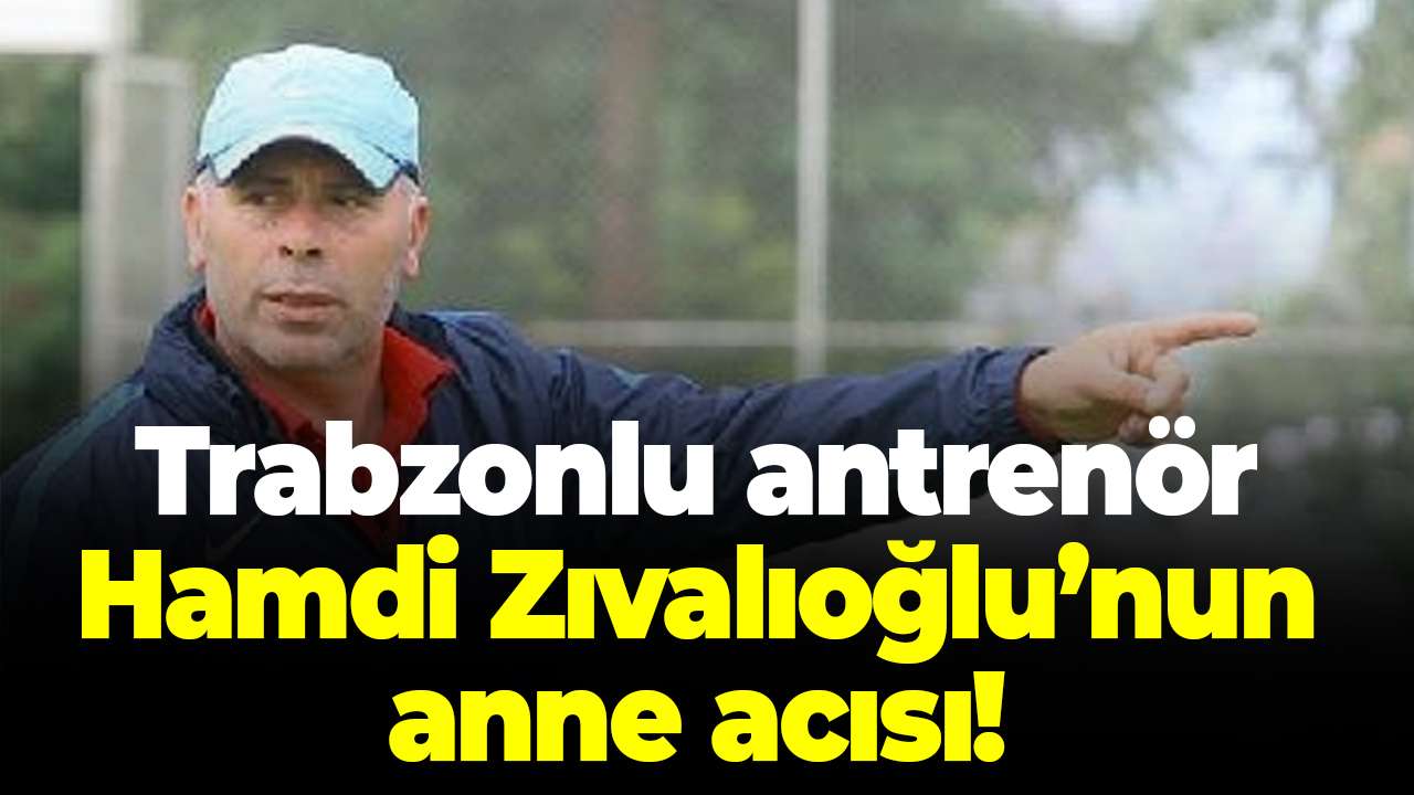 Trabzonlu antrenör Hamdi Zıvalıoğlu’nun anne acısı!