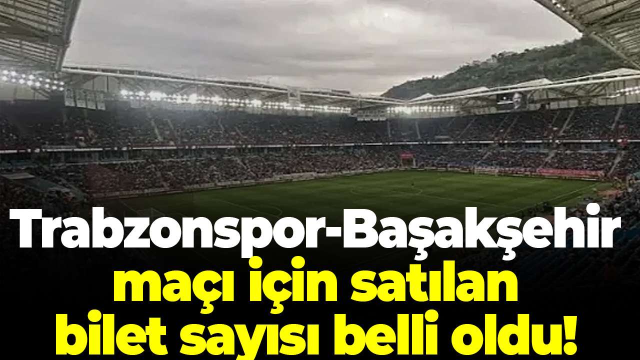 Trabzonspor-Başakşehir maçı için satılan bilet sayısı belli oldu!
