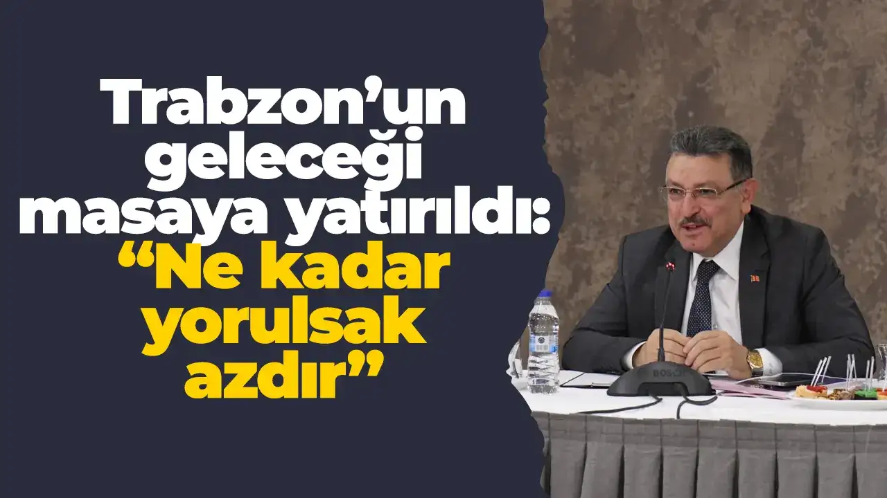 Trabzon’un geleceği masaya yatırıldı: “Ne kadar yorulsak azdır”
