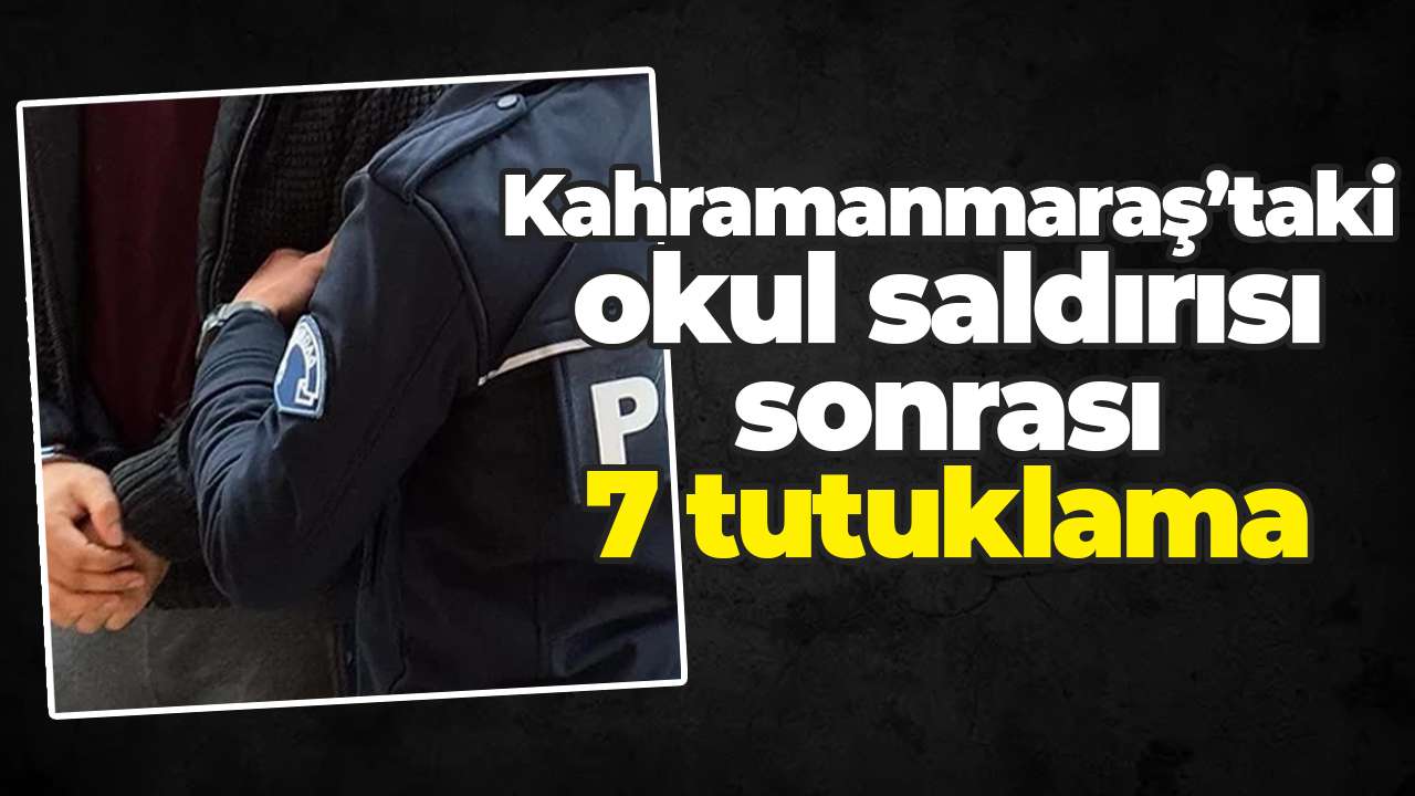 Kahramanmaraş’taki okul saldırısı sonrası: 7 tutuklama