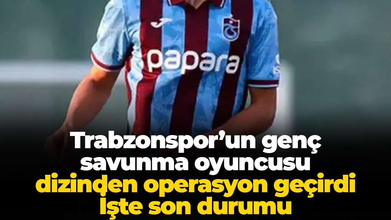 Trabzonspor’un genç savunma oyuncusu dizinden operasyon geçirdi:İşte son durumu