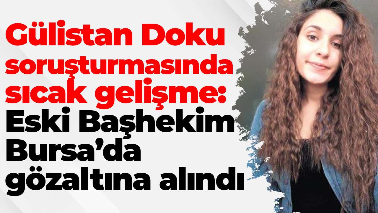 Gülistan Doku soruşturmasında sıcak gelişme: Eski Başhekim Bursa’da gözaltına alındı