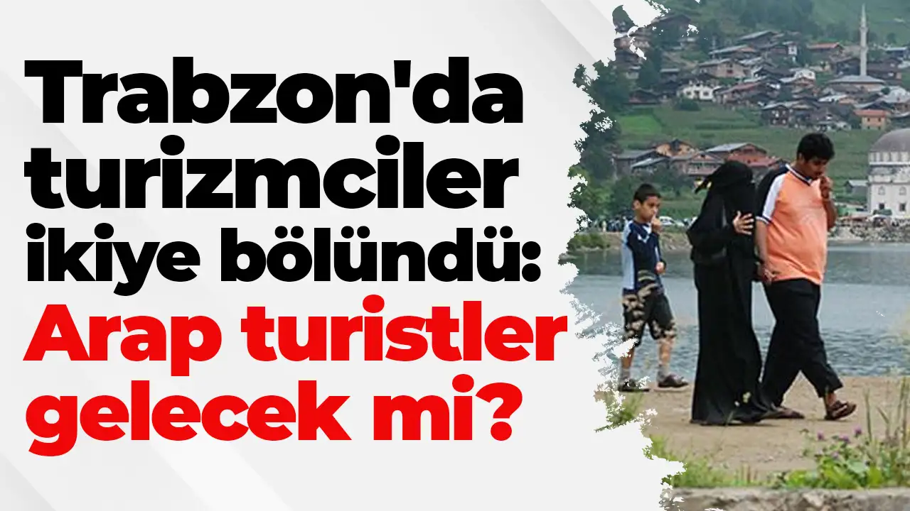 Trabzon'da turizmciler ikiye bölündü: Arap turistler gelecek mi?