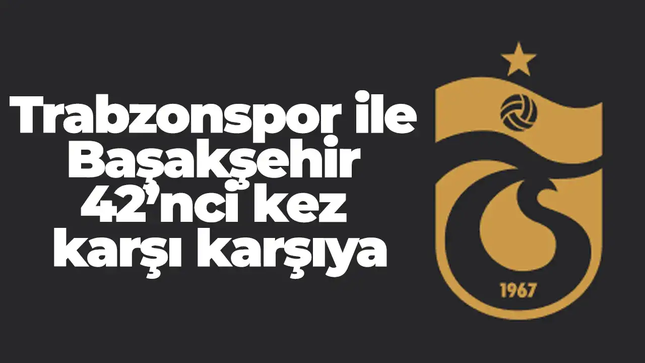Trabzonspor ile Başakşehir 42’nci kez karşı karşıya