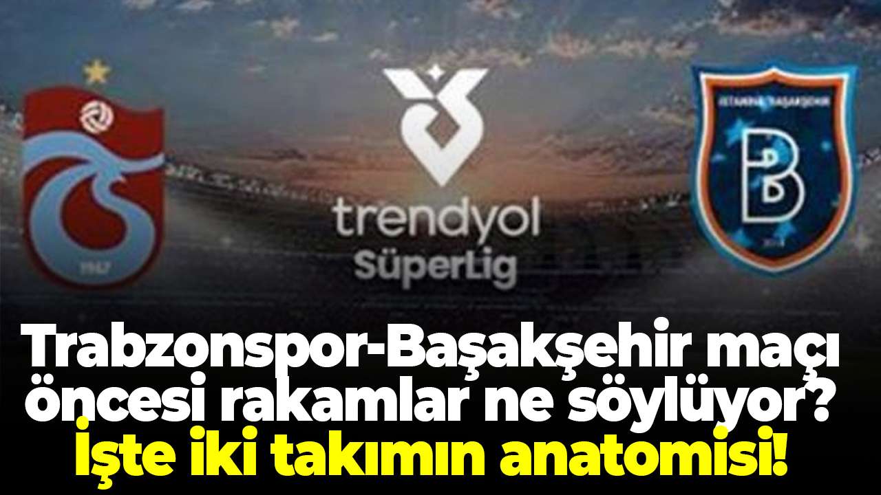 Trabzonspor-Başakşehir maçı öncesi rakamlar ne söylüyor? İşte iki takımın anatomisi!