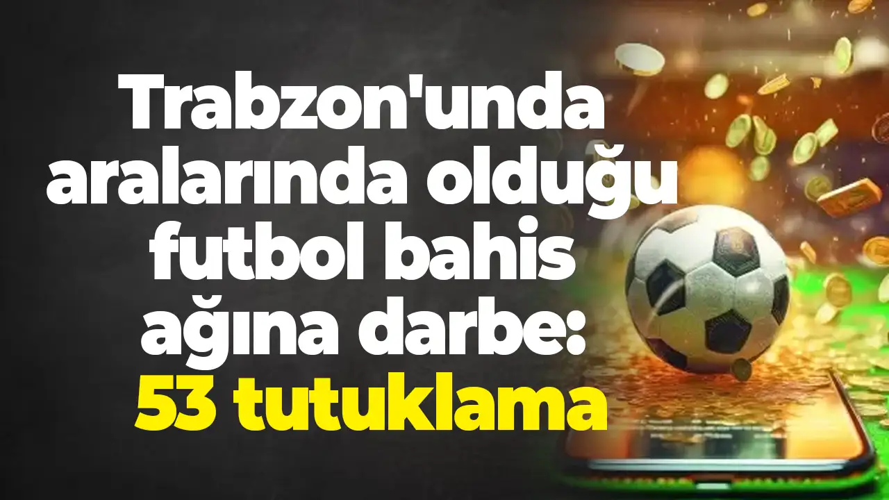 Trabzon'unda aralarında olduğu futbol bahis ağına darbe: 53 tutuklama