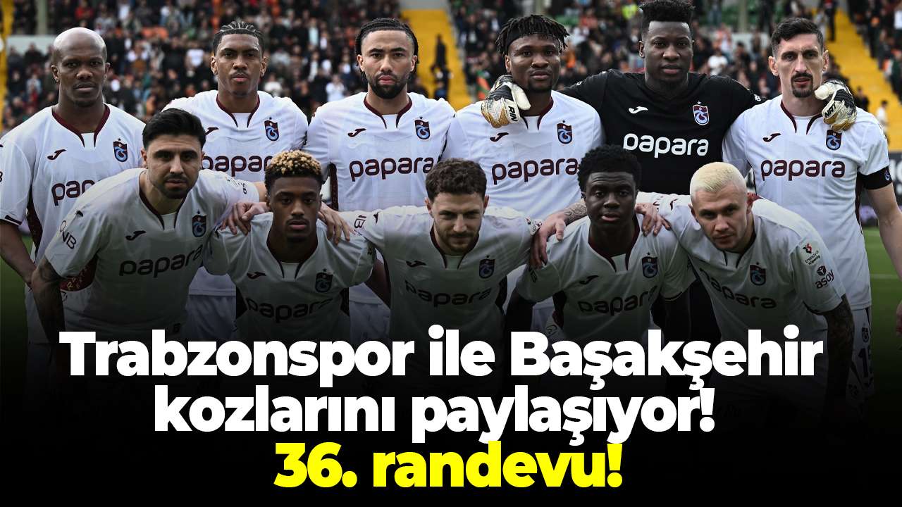 Trabzonspor ile Başakşehir kozlarını paylaşıyor!  36. randevu!