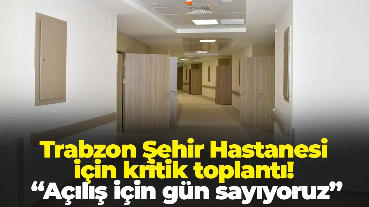 Trabzon Şehir Hastanesi için kritik toplantı: “Açılış için gün sayıyoruz”