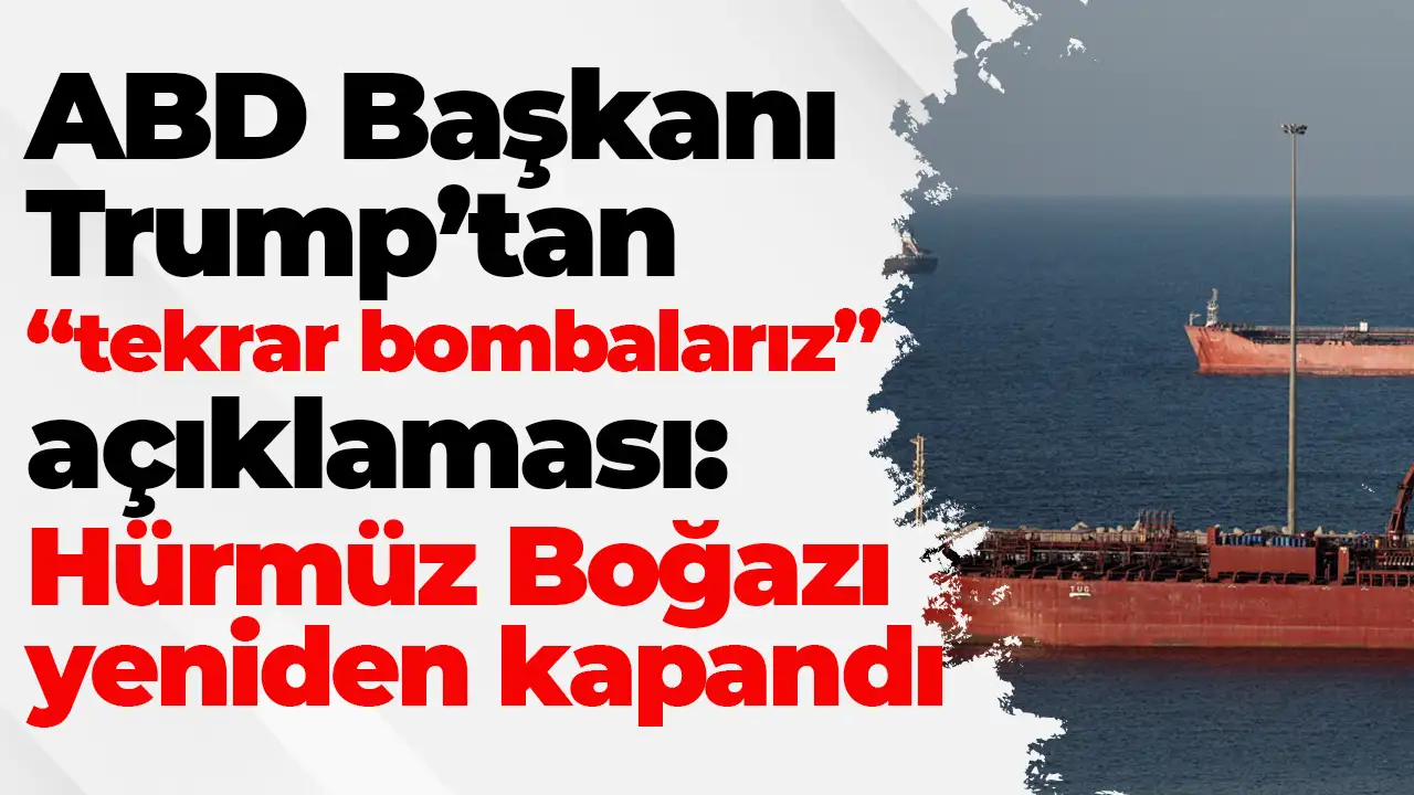 ABD Başkanı Trump’tan “tekrar bombalarız” açıklaması: Hürmüz Boğazı yeniden kapandı