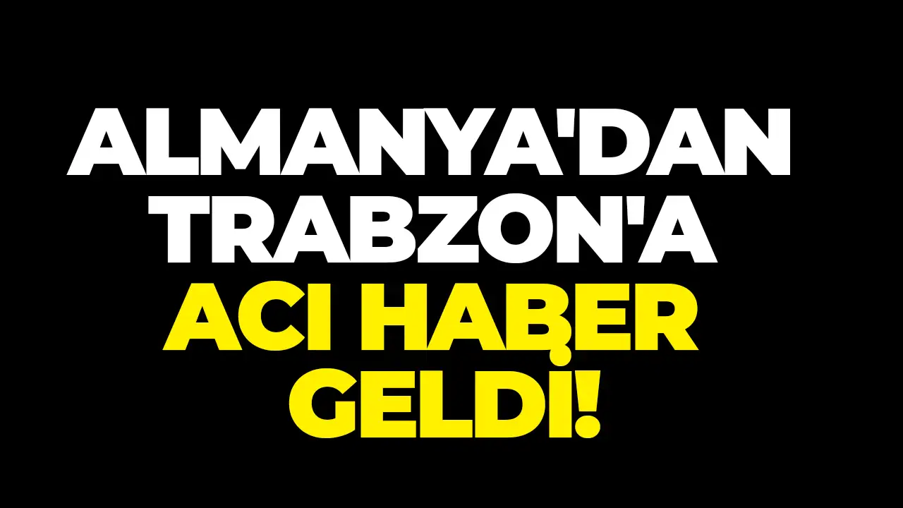 Almanya'dan Trabzon'a acı haber geldi