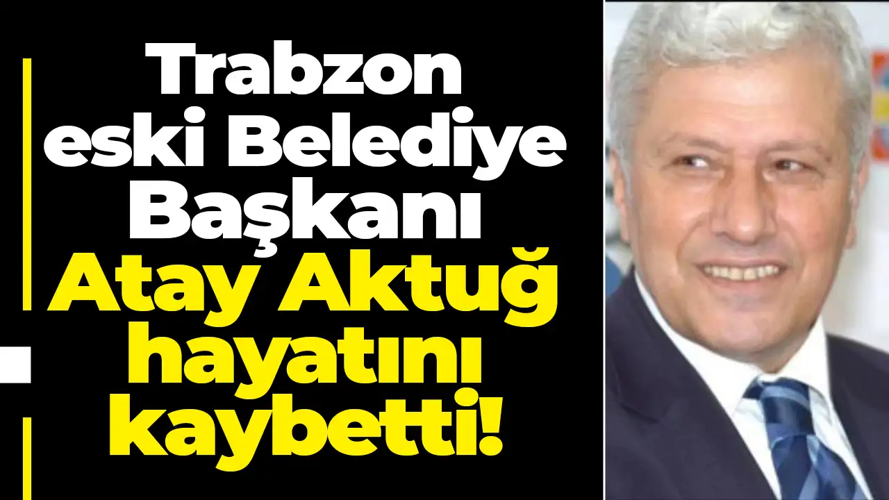 Trabzon eski Belediye Başkanı Atay Aktuğ hayatını kaybetti