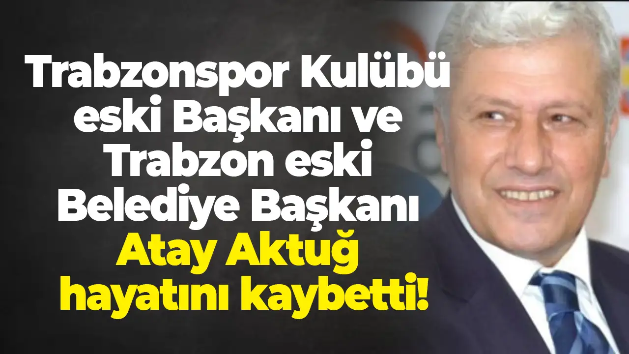 Trabzonspor Kulübü eski Başkanı ve Trabzon eski Belediye Başkanı Atay Aktuğ hayatını kaybetti