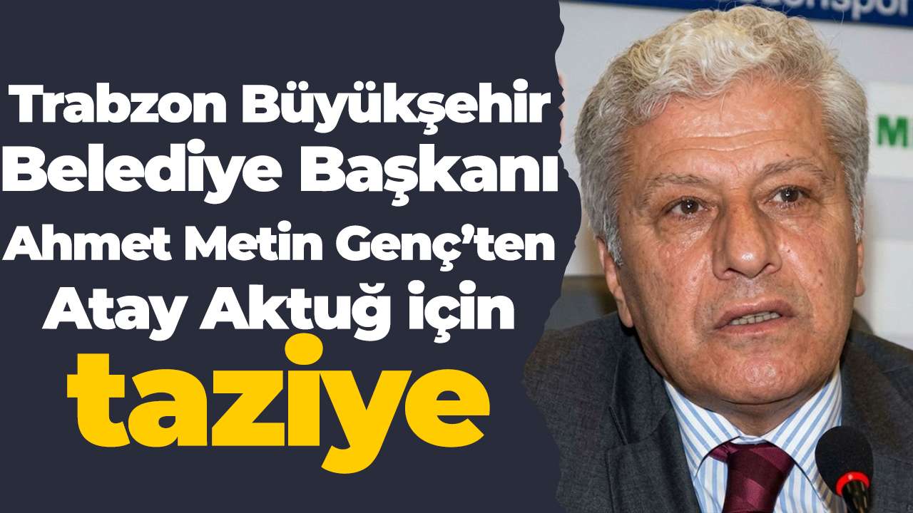 Trabzon Büyükşehir Belediye Başkanı Ahmet Metin Genç’ten Atay Aktuğ için taziye