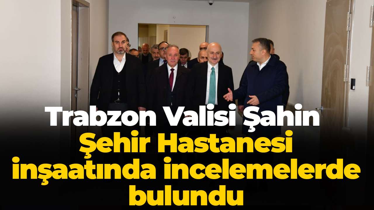 Trabzon Valisi Şahin  Şehir Hastanesi inşaatında incelemelerde bulundu