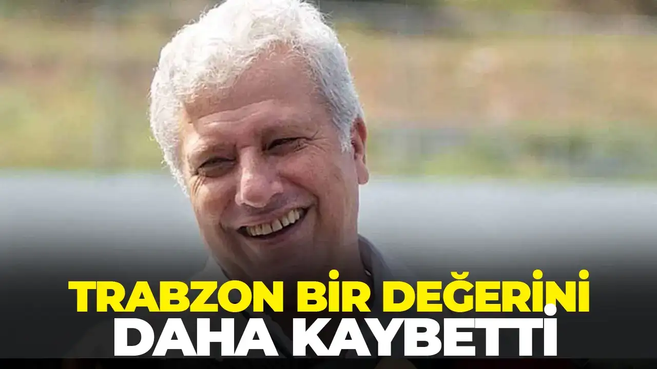 Trabzon bir değerini daha kaybetti