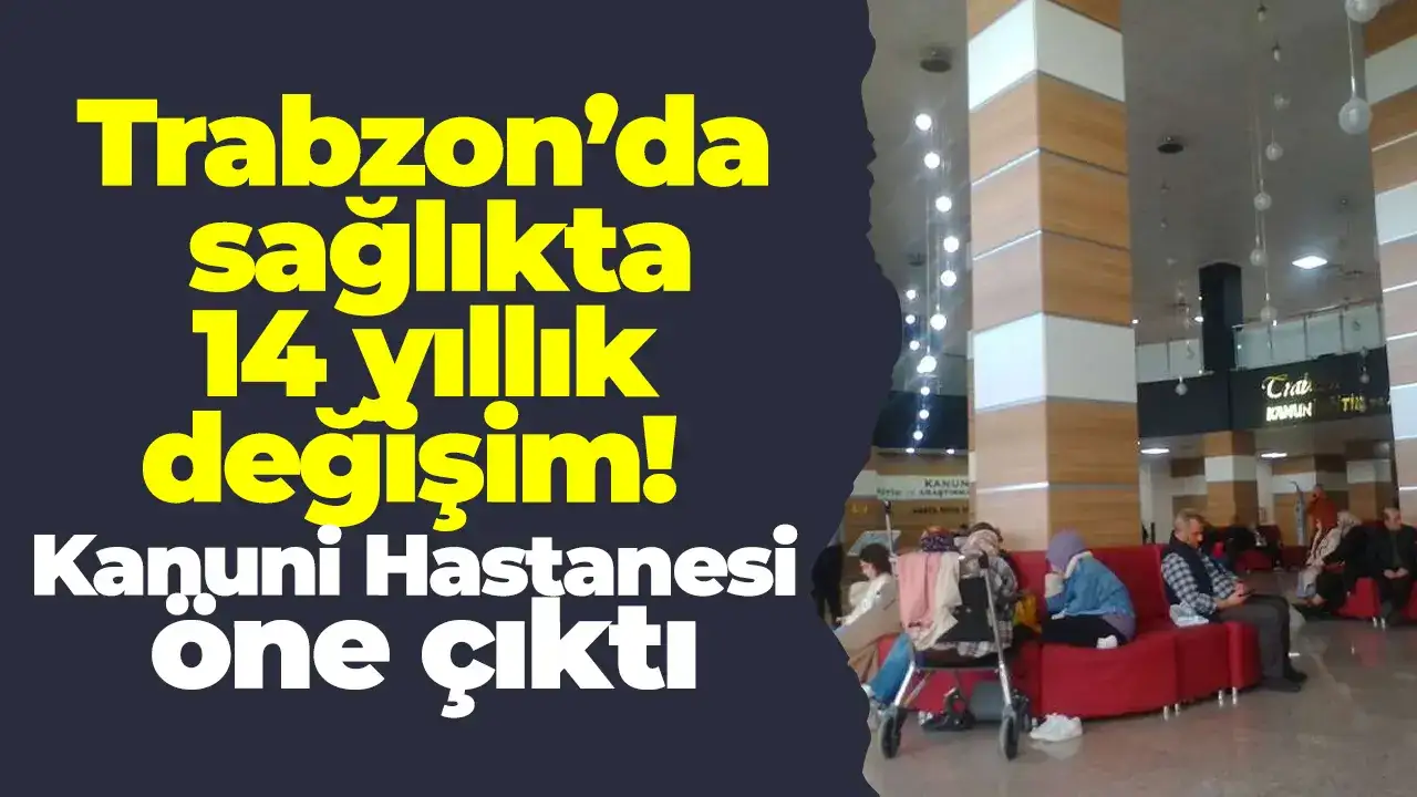 Trabzon’da sağlıkta 14 yıllık değişim: Kanuni Hastanesi öne çıktı