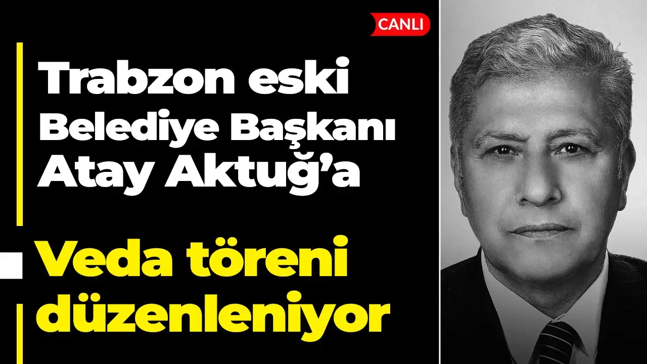 Trabzon eski Belediye Başkanı Atay Aktuğ’a veda töreni düzenleniyor: Canlı yayın