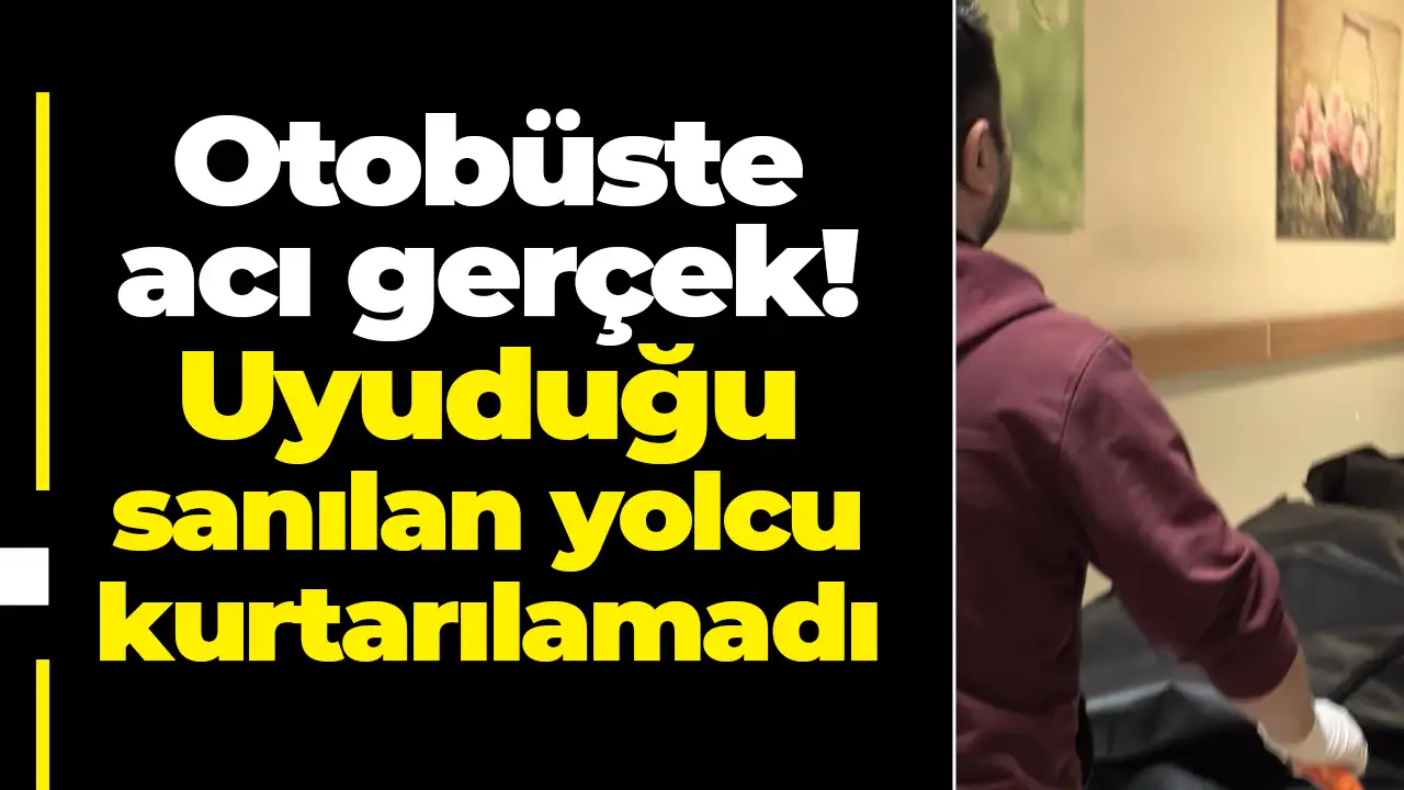 Otobüste acı gerçek: Uyuduğu sanılan yolcu kurtarılamadı