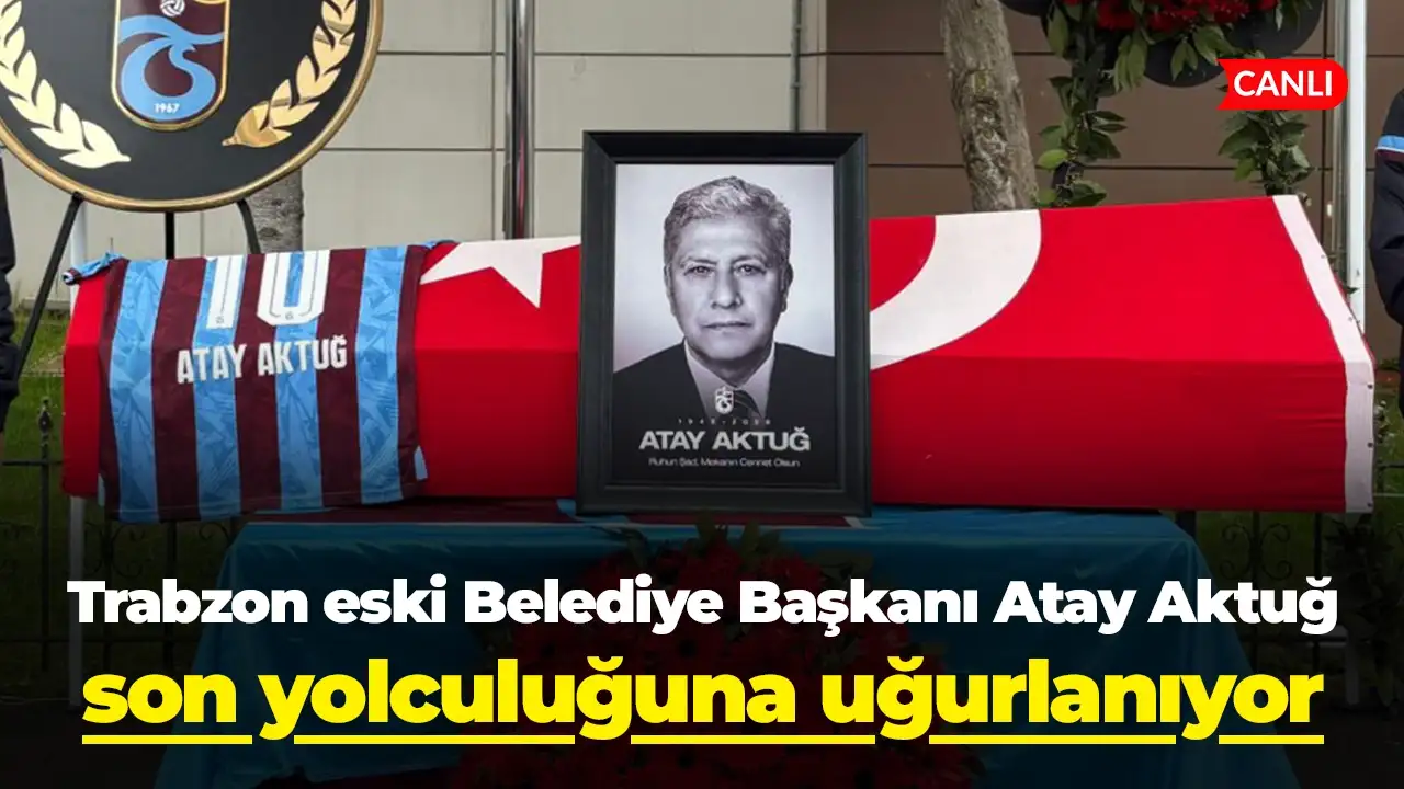 Trabzon eski Belediye Başkanı Atay Aktuğ son yolculuğuna uğurlanıyor: Canlı yayın