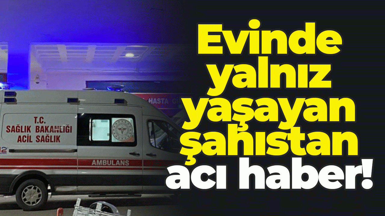 Evinde yalnız yaşayan şahıstan acı haber!