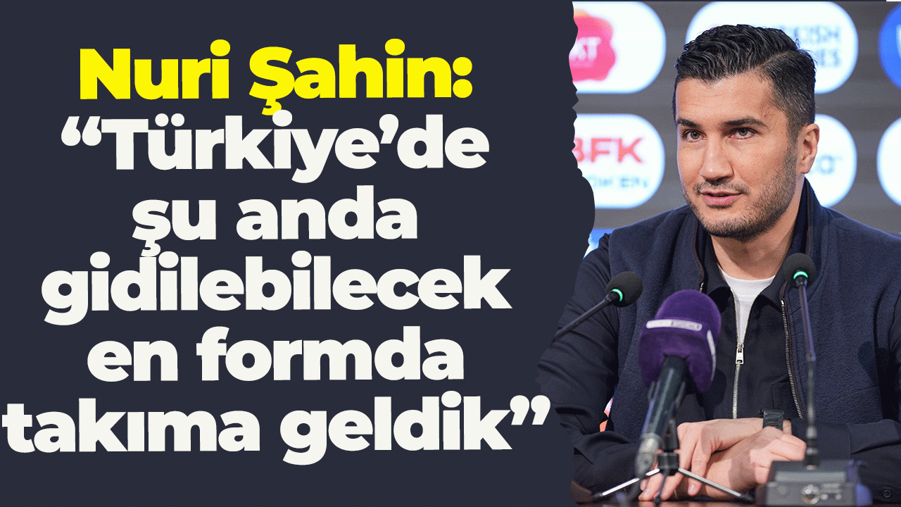 Nuri Şahin: “Türkiye’de şu anda gidilebilecek en formda takıma geldik”