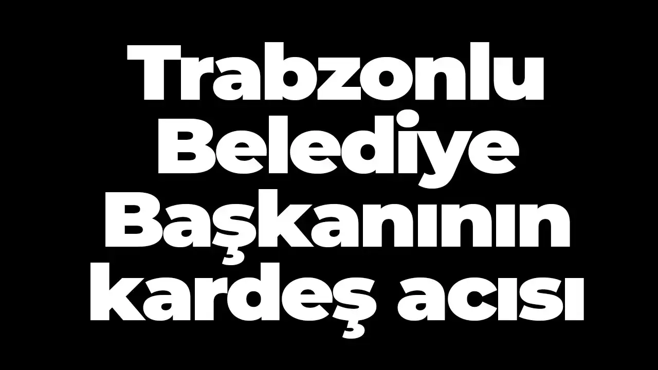 Trabzonlu Belediye Başkanının kardeş acısı