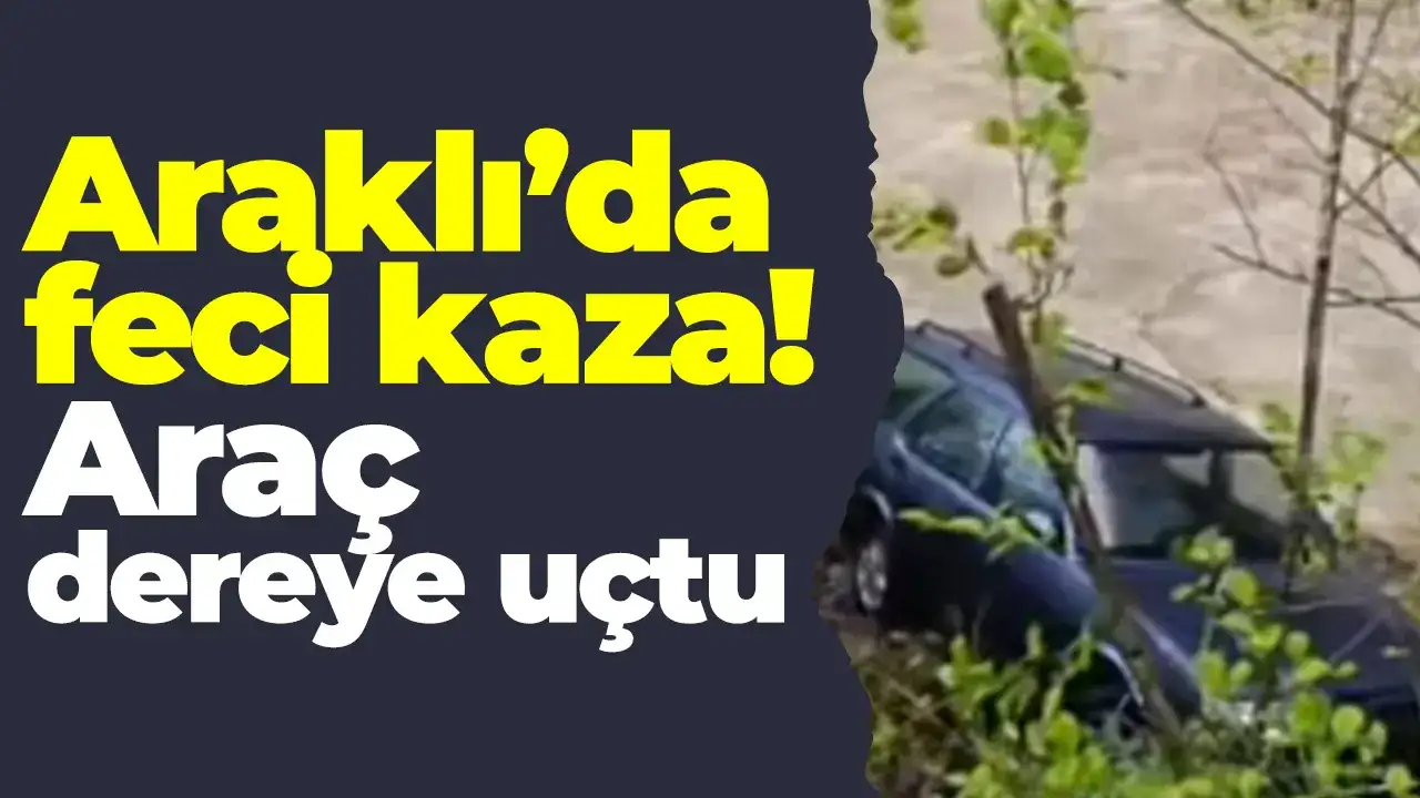 Trabzon Araklı’da feci kaza! Araç dereye uçtu