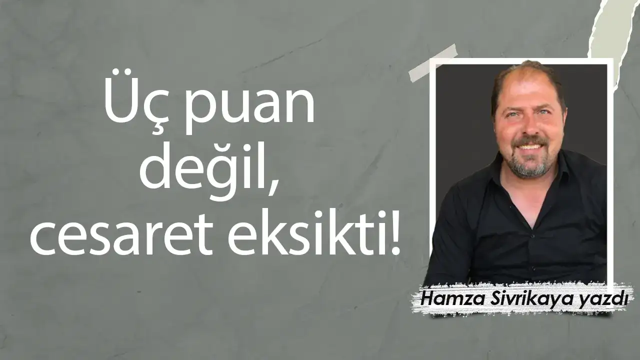 Üç puan değil, cesaret eksikti