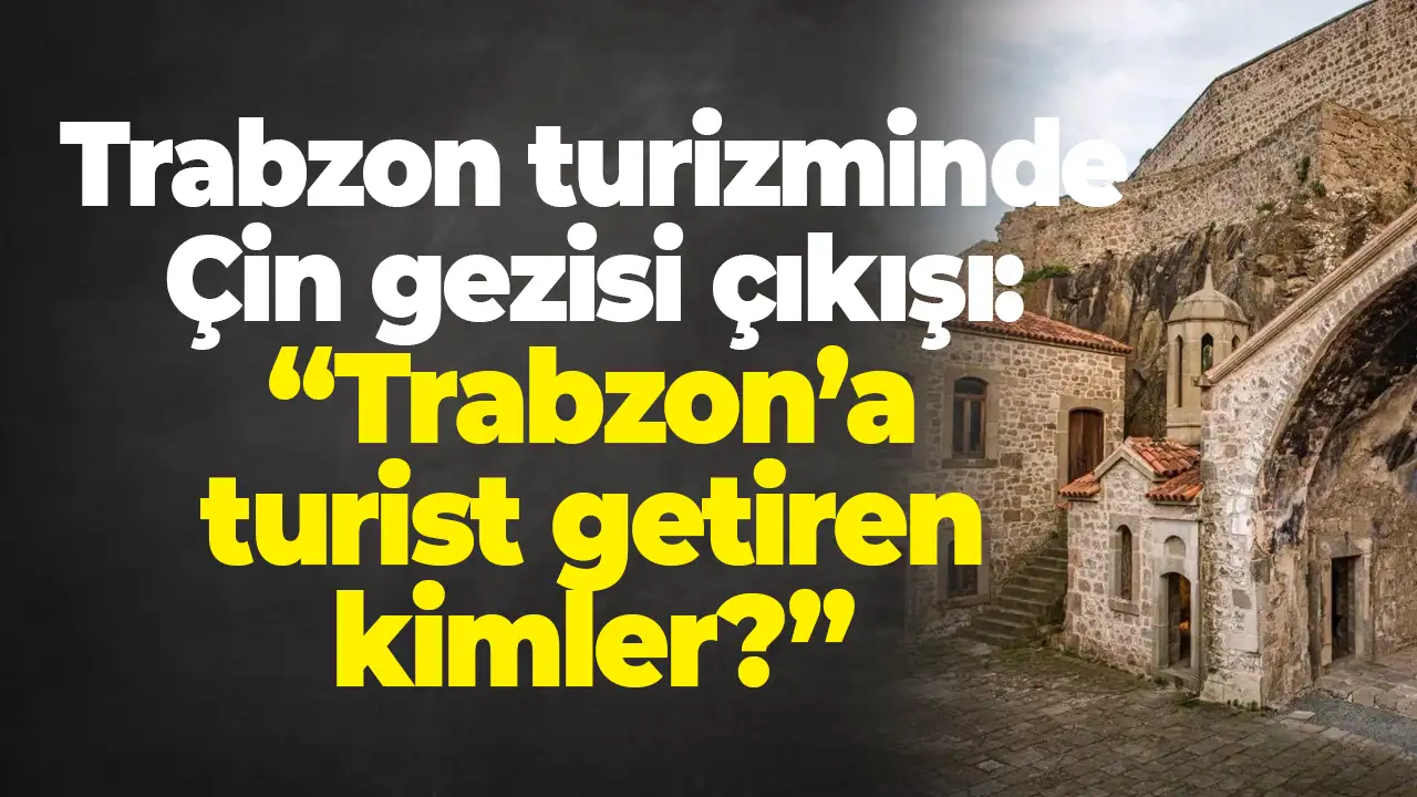 Trabzon turizminde Çin gezisi çıkışı: "Trabzon’a turist getiren kimler, karar mercileri kimler!"